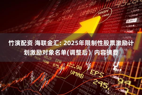 竹演配资 海联金汇: 2025年限制性股票激励计划激励对象名单(调整后）内容摘要