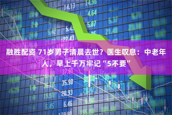 融胜配资 71岁男子清晨去世？医生叹息：中老年人，早上千万牢记“5不要”