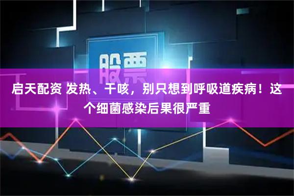 启天配资 发热、干咳，别只想到呼吸道疾病！这个细菌感染后果很严重