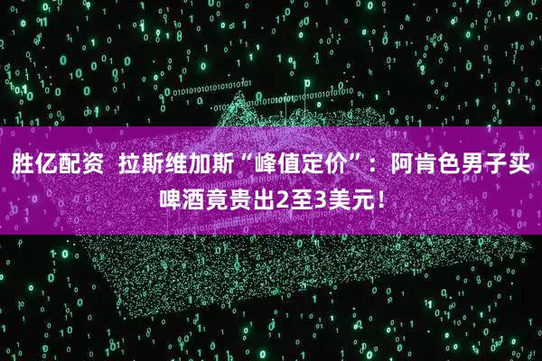 胜亿配资  拉斯维加斯“峰值定价”：阿肯色男子买啤酒竟贵出2至3美元！