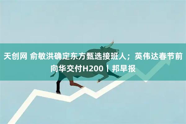 天创网 俞敏洪确定东方甄选接班人；英伟达春节前向华交付H200丨邦早报