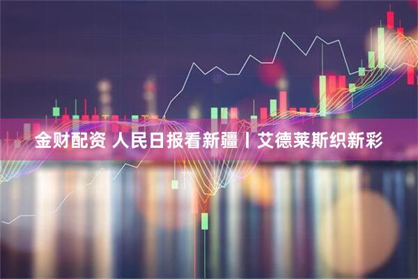 金财配资 人民日报看新疆丨艾德莱斯织新彩