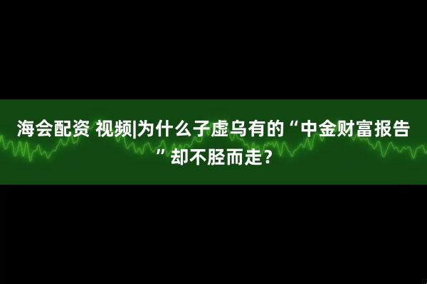 海会配资 视频|为什么子虚乌有的“中金财富报告”却不胫而走？