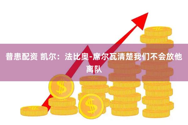 普患配资 凯尔：法比奥-席尔瓦清楚我们不会放他离队