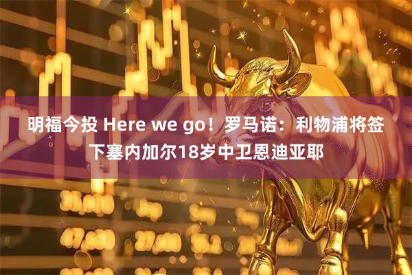明福今投 Here we go！罗马诺：利物浦将签下塞内加尔18岁中卫恩迪亚耶