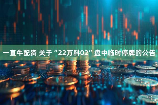 一直牛配资 关于“22万科02”盘中临时停牌的公告