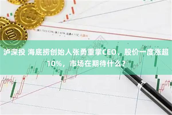 泸深投 海底捞创始人张勇重掌CEO，股价一度涨超10%，市场在期待什么？
