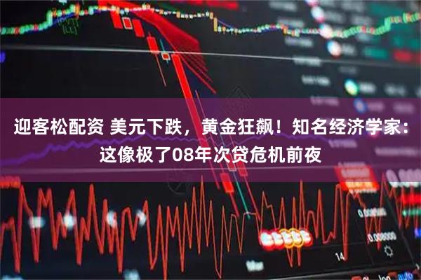 迎客松配资 美元下跌，黄金狂飙！知名经济学家：这像极了08年次贷危机前夜
