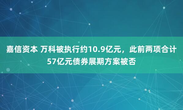 嘉信资本 万科被执行约10.9亿元，此前两项合计57亿元债券展期方案被否