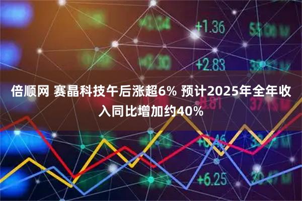 倍顺网 赛晶科技午后涨超6% 预计2025年全年收入同比增加约40%