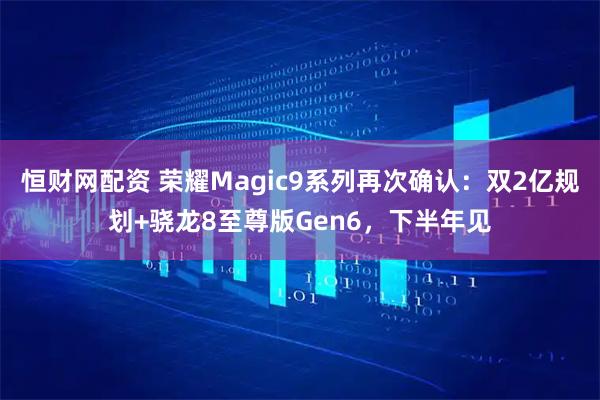 恒财网配资 荣耀Magic9系列再次确认：双2亿规划+骁龙8至尊版Gen6，下半年见