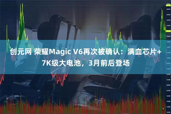 创元网 荣耀Magic V6再次被确认：满血芯片+7K级大电池，3月前后登场