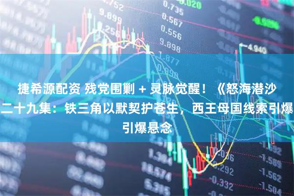 捷希源配资 残党围剿 + 灵脉觉醒！《怒海潜沙》第二十九集：铁三角以默契护苍生，西王母国线索引爆悬念