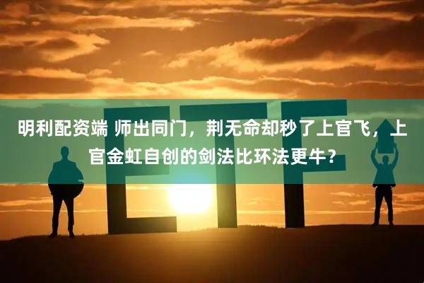 明利配资端 师出同门，荆无命却秒了上官飞，上官金虹自创的剑法比环法更牛？