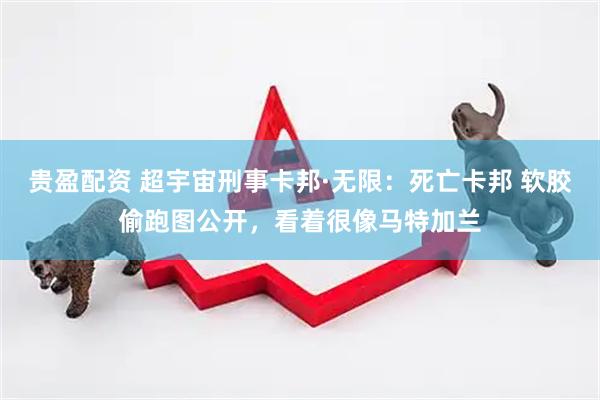 贵盈配资 超宇宙刑事卡邦·无限：死亡卡邦 软胶偷跑图公开，看着很像马特加兰