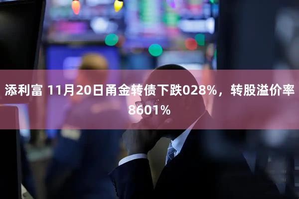 添利富 11月20日甬金转债下跌028%，转股溢价率8601%