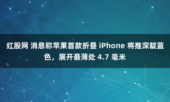 红股网 消息称苹果首款折叠 iPhone 将推深靛蓝色，展开最薄处 4.7 毫米