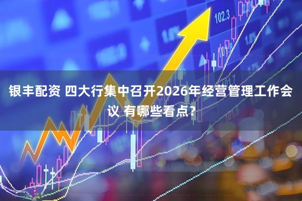 银丰配资 四大行集中召开2026年经营管理工作会议 有哪些看点？