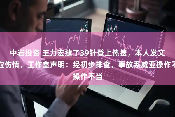 中岩投资 王力宏缝了39针登上热搜,本人发文回应伤情,工作室声明:经初步排查,事故系威亚操作不当