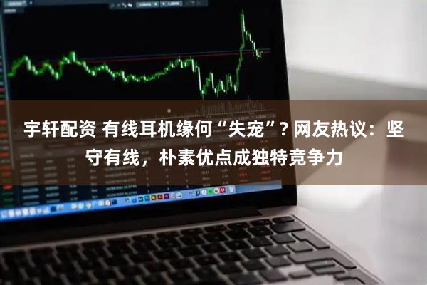宇轩配资 有线耳机缘何“失宠”? 网友热议:坚守有线,朴素优点成独特竞争力