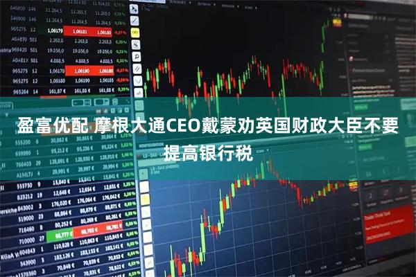 盈富优配 摩根大通CEO戴蒙劝英国财政大臣不要提高银行税