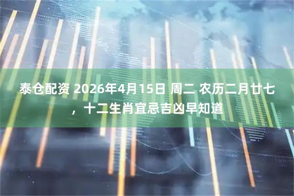 泰仓配资 2026年4月15日 周二 农历二月廿七，十二生肖宜忌吉凶早知道